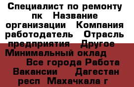 Специалист по ремонту пк › Название организации ­ Компания-работодатель › Отрасль предприятия ­ Другое › Минимальный оклад ­ 20 000 - Все города Работа » Вакансии   . Дагестан респ.,Махачкала г.